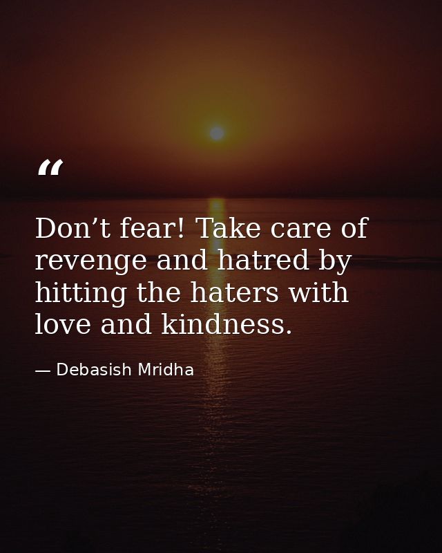 Don’t fear! Take care of revenge and hatred by hitting the haters with love and kindness. — Debasish Mridha