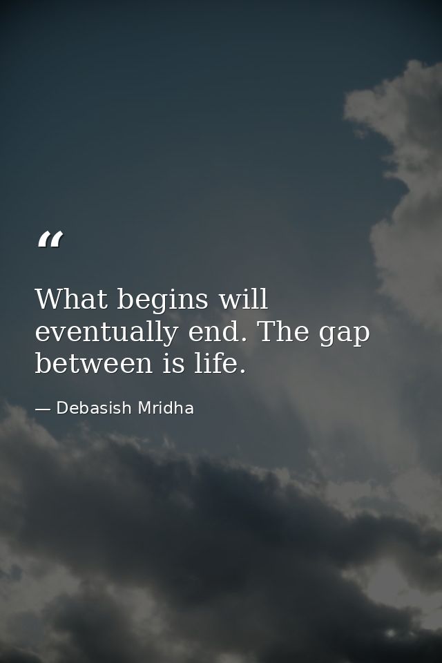 What begins will eventually end. The gap between is life. — Debasish Mridha