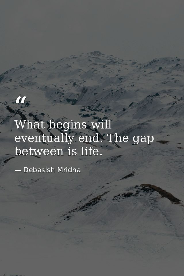 What begins will eventually end. The gap between is life. — Debasish Mridha