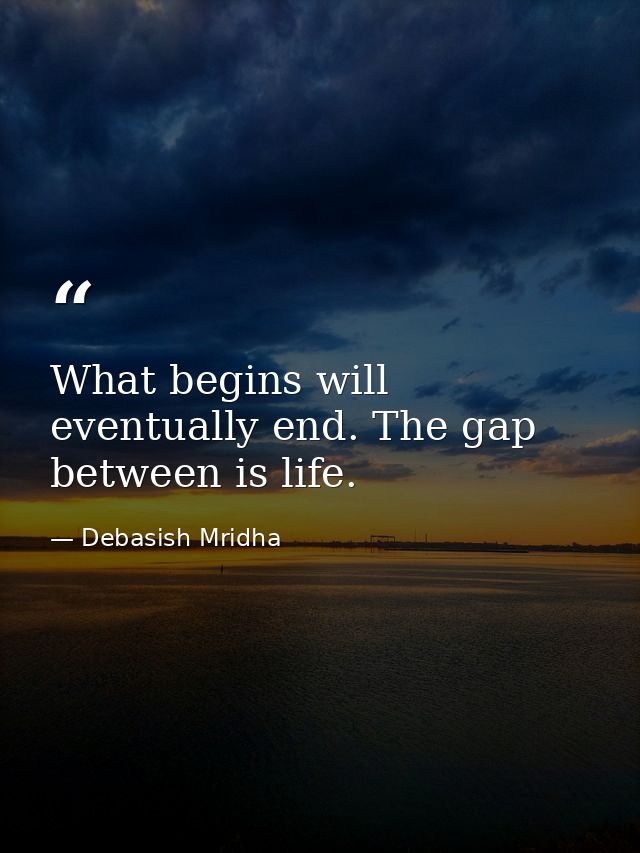 What begins will eventually end. The gap between is life. — Debasish Mridha