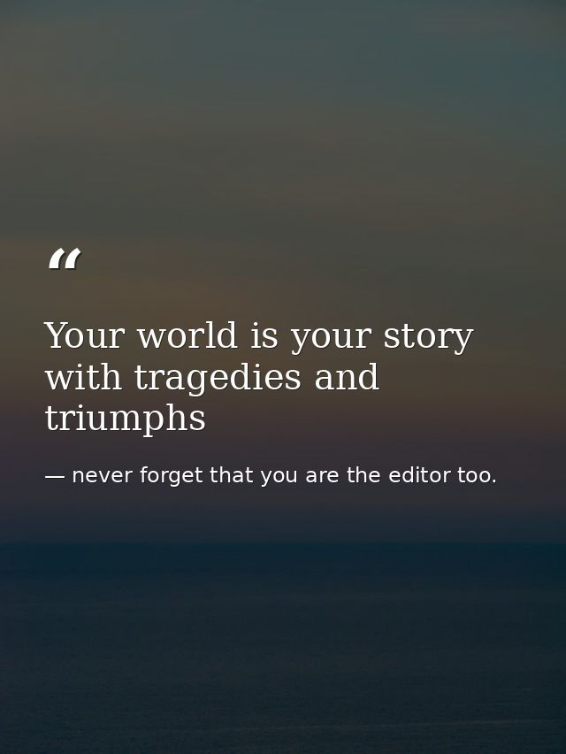Your world is your story with tragedies and triumphs — never forget that you are the editor too.