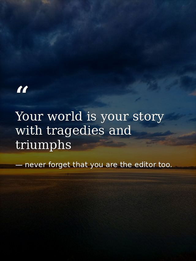 Your world is your story with tragedies and triumphs — never forget that you are the editor too.