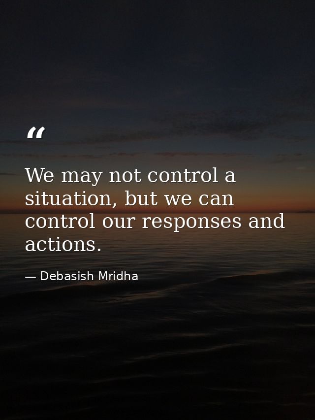 We may not control a situation, but we can control our responses and actions. — Debasish Mridha