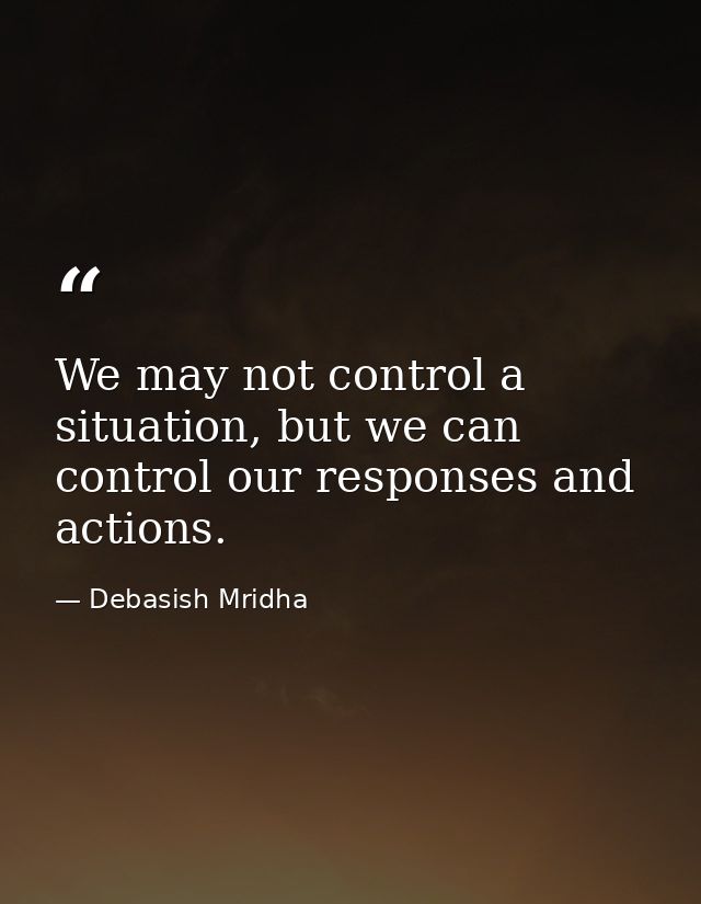 We may not control a situation, but we can control our responses and actions. — Debasish Mridha