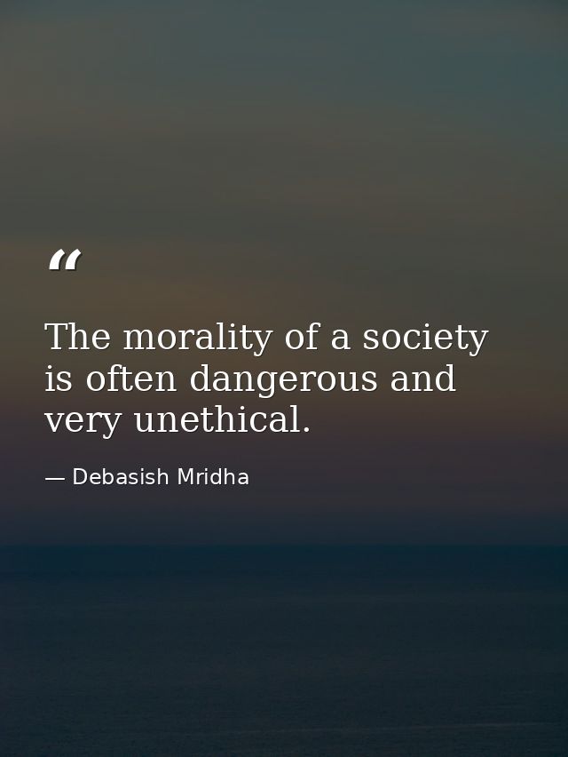 The morality of a society is often dangerous and very unethical. — Debasish Mridha