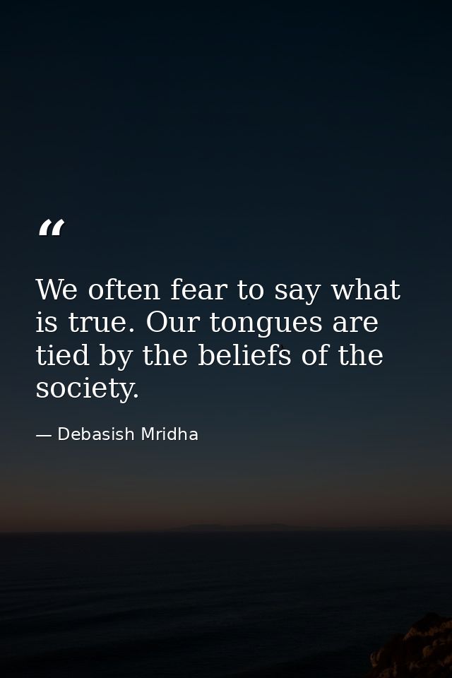 We often fear to say what is true. Our tongues are tied by the beliefs of the society. — Debasish Mridha