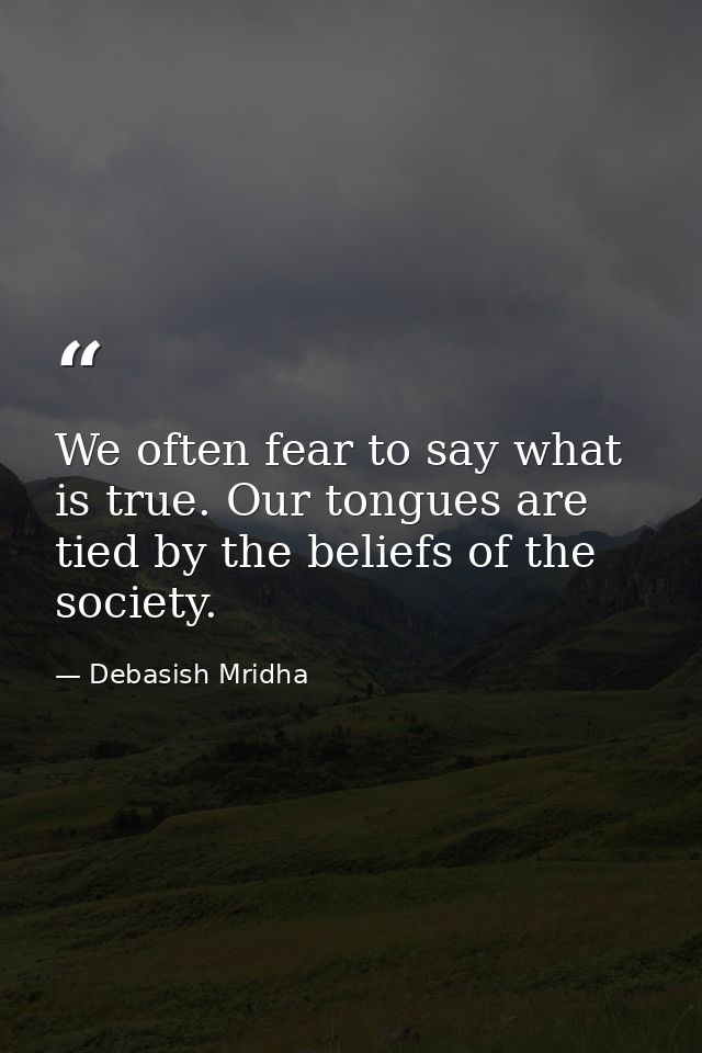 We often fear to say what is true. Our tongues are tied by the beliefs of the society. — Debasish Mridha