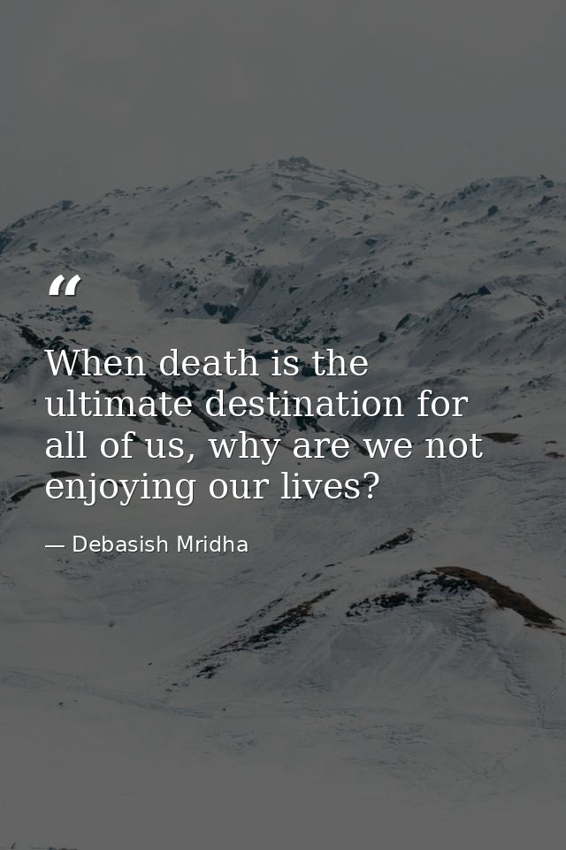 When death is the ultimate destination for all of us, why are we not enjoying our lives? — Debasish Mridha