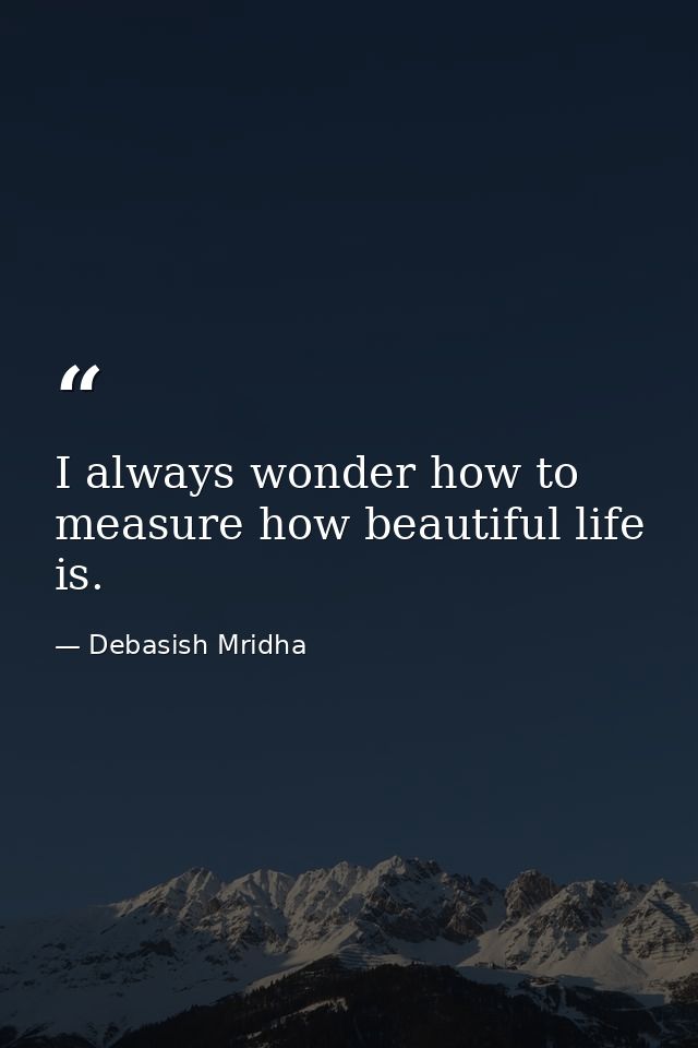I always wonder how to measure how beautiful life is. — Debasish Mridha