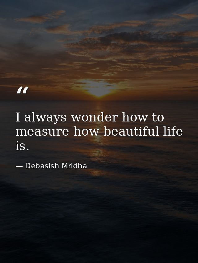 I always wonder how to measure how beautiful life is. — Debasish Mridha