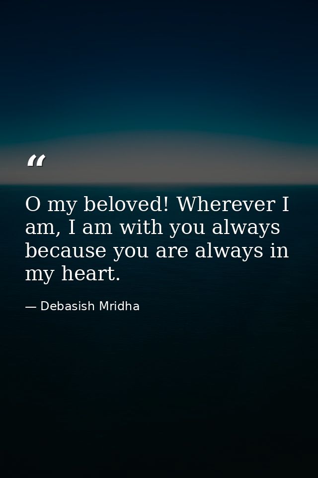 O my beloved! Wherever I am, I am with you always because you are always in my heart. — Debasish Mridha