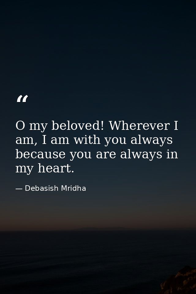 O my beloved! Wherever I am, I am with you always because you are always in my heart. — Debasish Mridha
