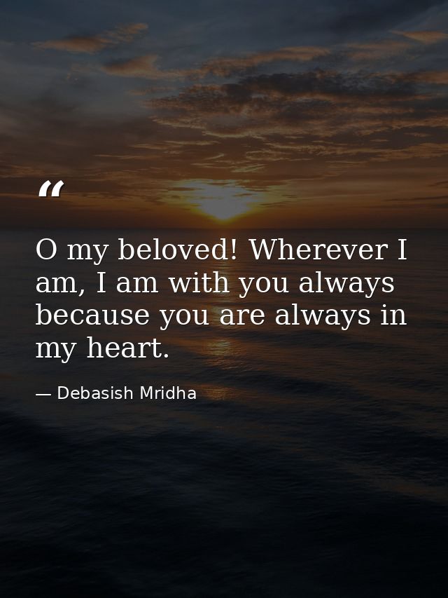 O my beloved! Wherever I am, I am with you always because you are always in my heart. — Debasish Mridha