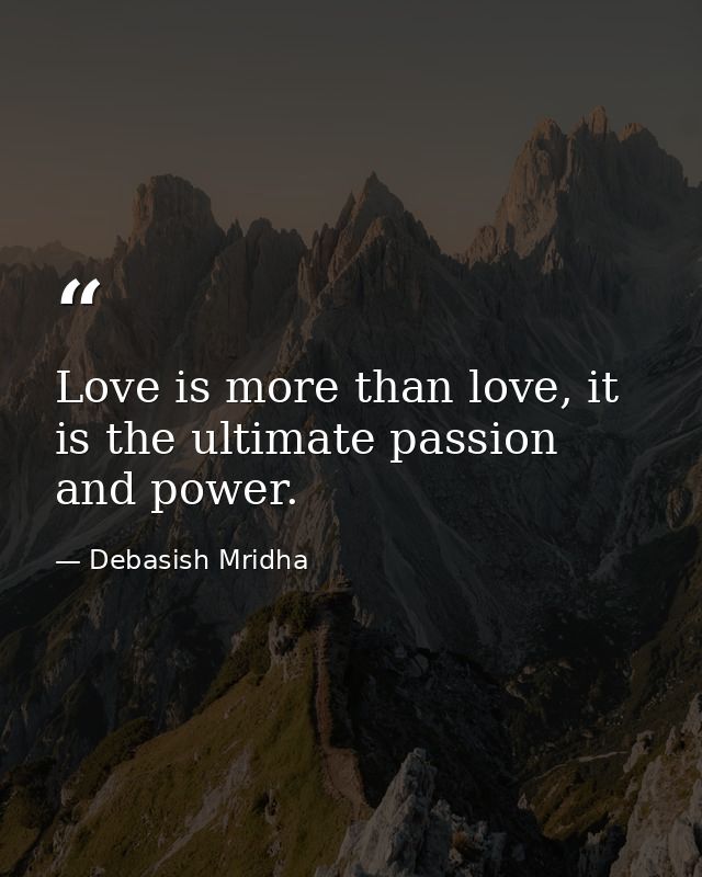 Love is more than love, it is the ultimate passion and power. — Debasish Mridha