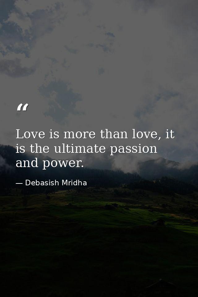 Love is more than love, it is the ultimate passion and power. — Debasish Mridha