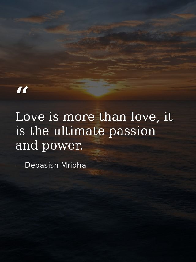 Love is more than love, it is the ultimate passion and power. — Debasish Mridha
