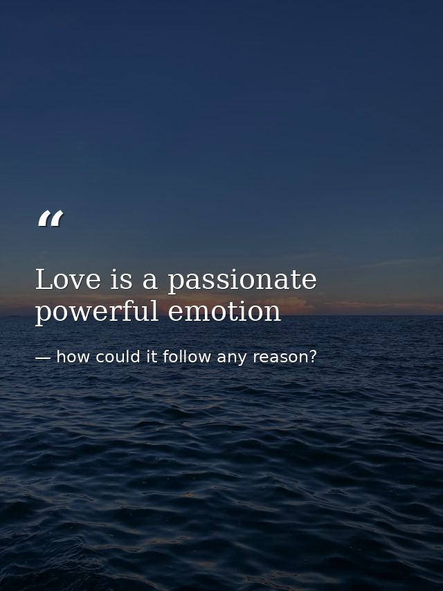 Love is a passionate powerful emotion — how could it follow any reason?