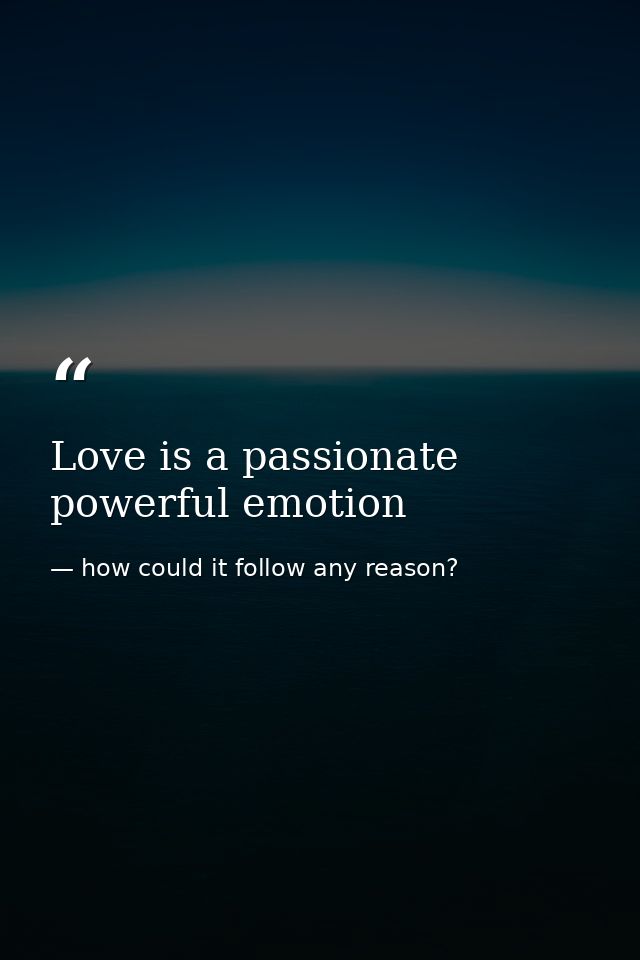 Love is a passionate powerful emotion — how could it follow any reason?
