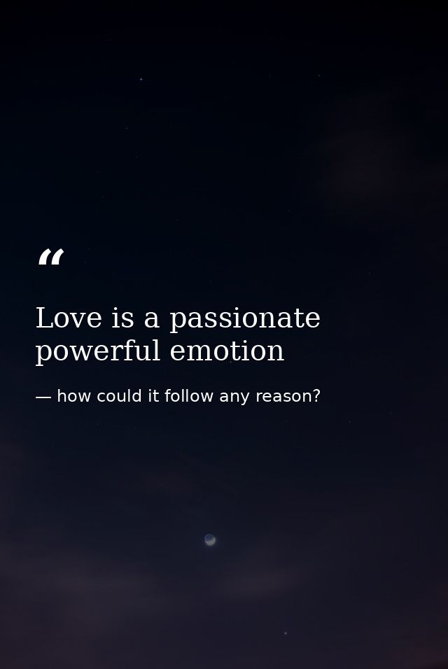 Love is a passionate powerful emotion — how could it follow any reason?