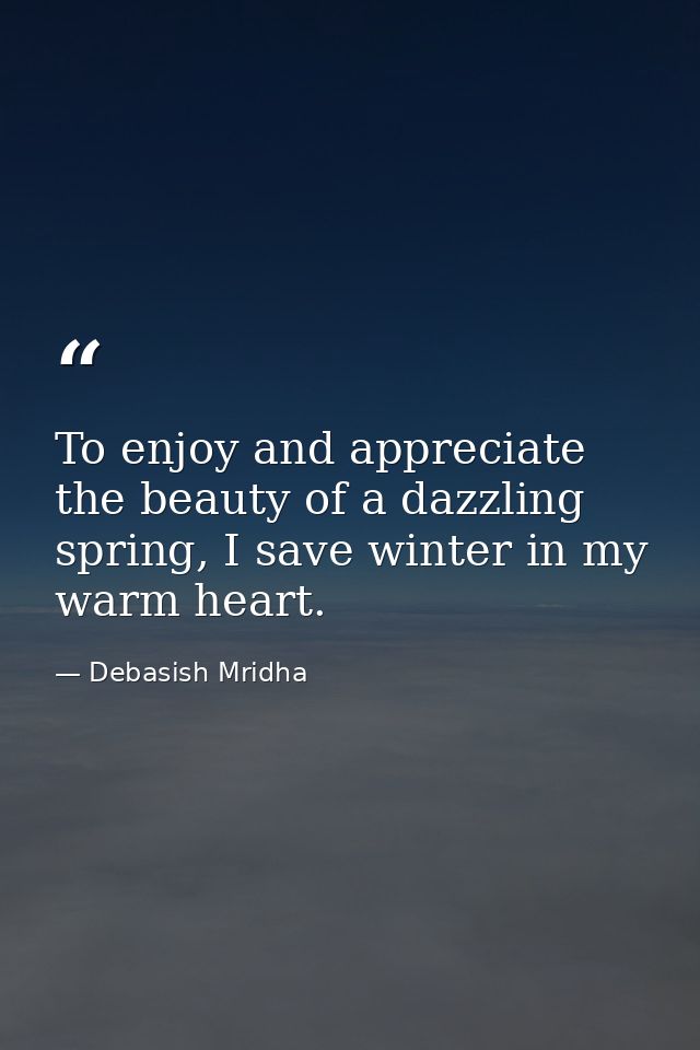 To enjoy and appreciate the beauty of a dazzling spring, I save winter in my warm heart. — Debasish Mridha