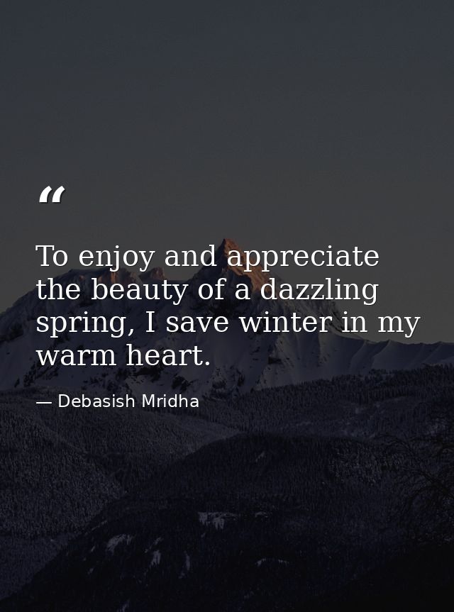 To enjoy and appreciate the beauty of a dazzling spring, I save winter in my warm heart. — Debasish Mridha