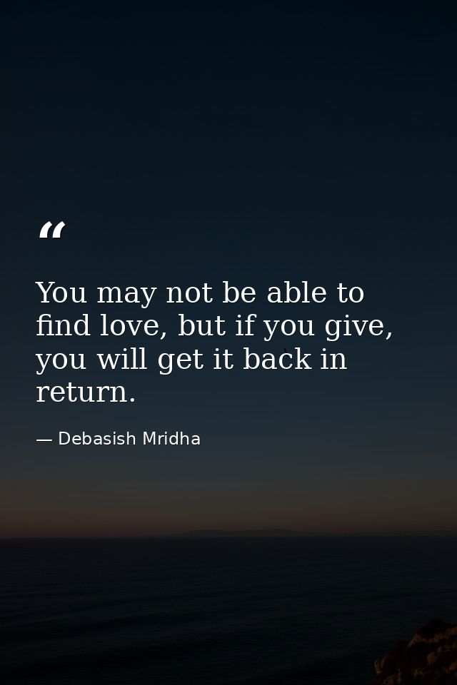 You may not be able to find love, but if you give, you will get it back in return. — Debasish Mridha