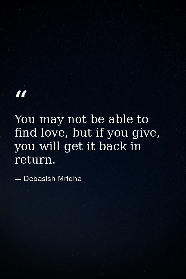 You may not be able to find love, but if you give, you will get it back in return. — Debasish Mridha