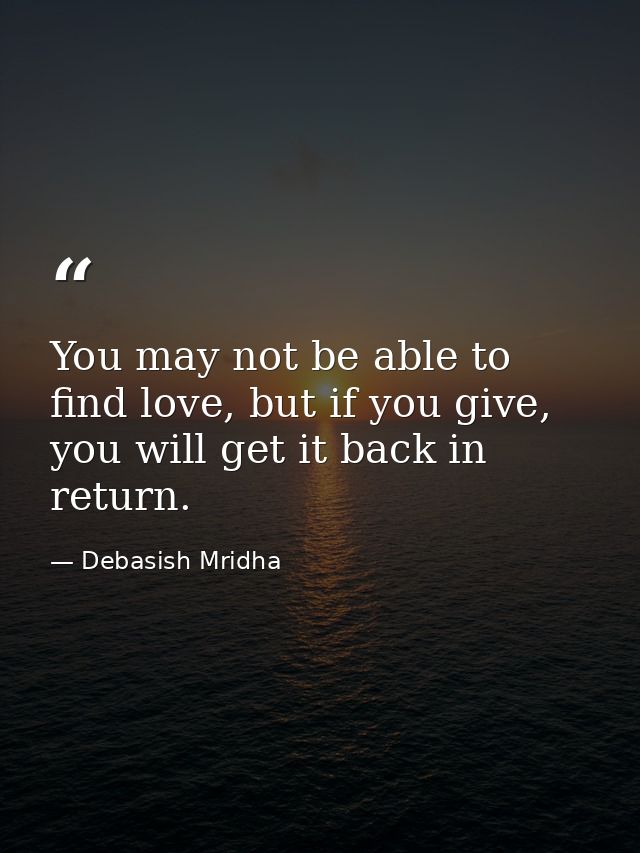 You may not be able to find love, but if you give, you will get it back in return. — Debasish Mridha