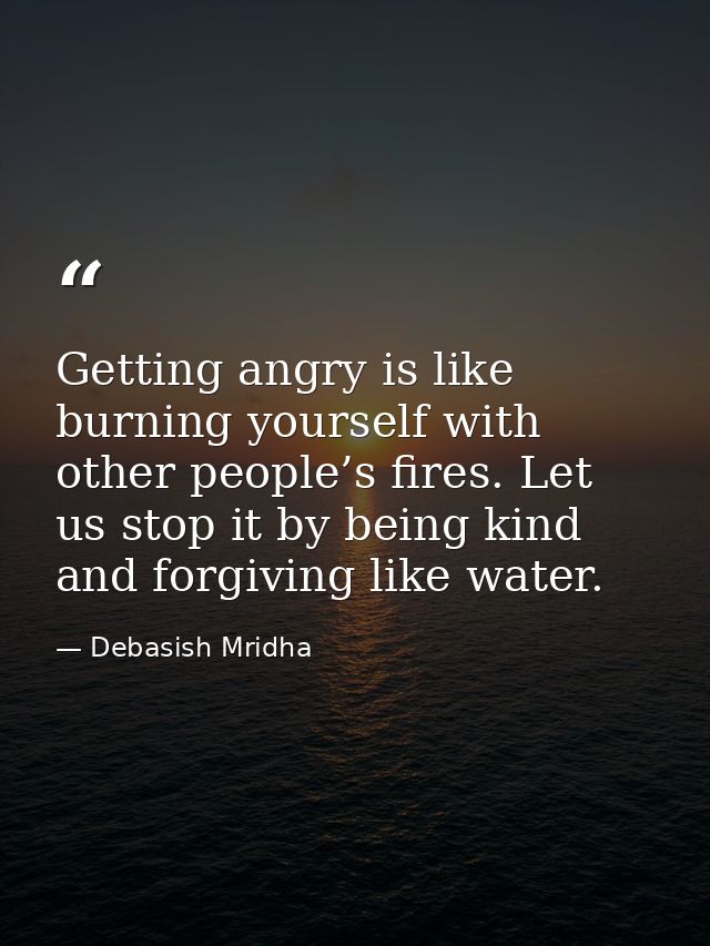 Getting angry is like burning yourself with other people’s fires. Let us stop it by being kind and forgiving like water. — Debasish Mridha