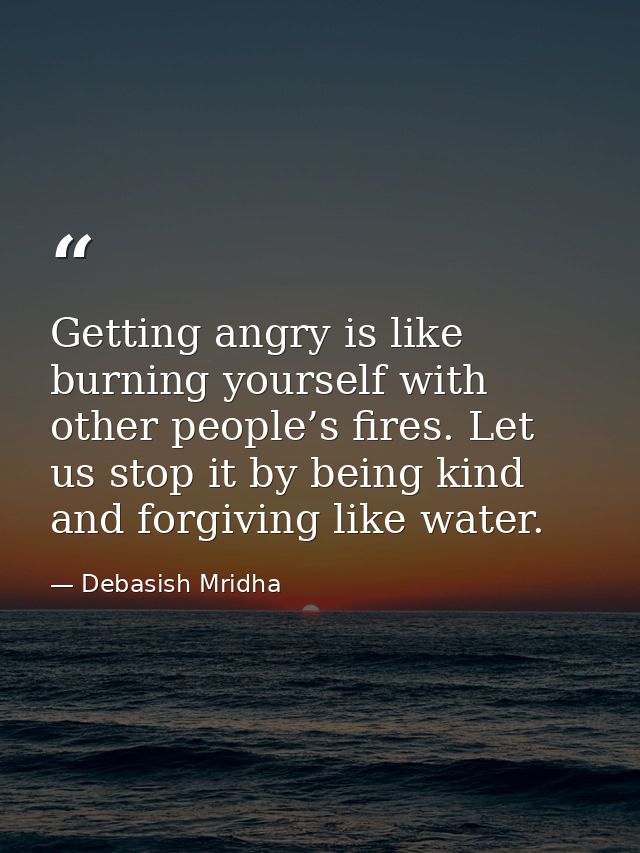 Getting angry is like burning yourself with other people’s fires. Let us stop it by being kind and forgiving like water. — Debasish Mridha