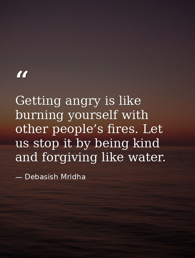 Getting angry is like burning yourself with other people’s fires. Let us stop it by being kind and forgiving like water. — Debasish Mridha