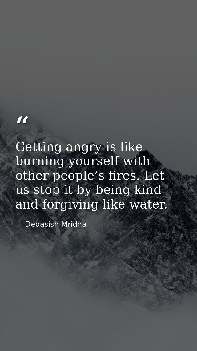 Getting angry is like burning yourself with other people’s fires. Let us stop it by being kind and forgiving like water. — Debasish Mridha