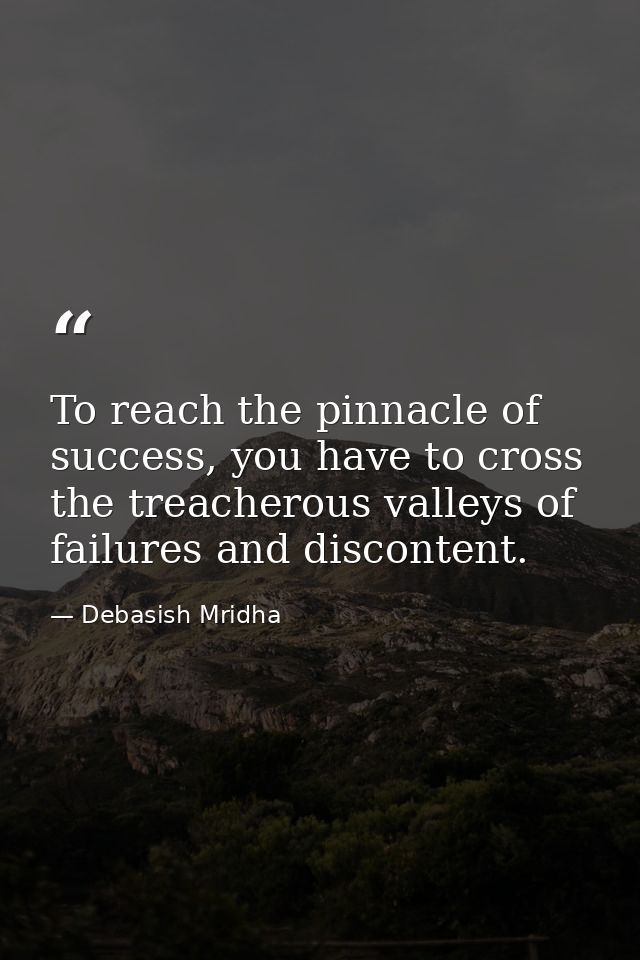 To reach the pinnacle of success, you have to cross the treacherous valleys of failures and discontent. — Debasish Mridha