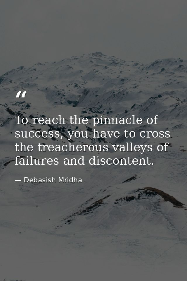 To reach the pinnacle of success, you have to cross the treacherous valleys of failures and discontent. — Debasish Mridha