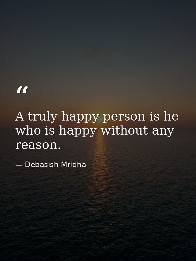 A truly happy person is he who is happy without any reason. — Debasish Mridha