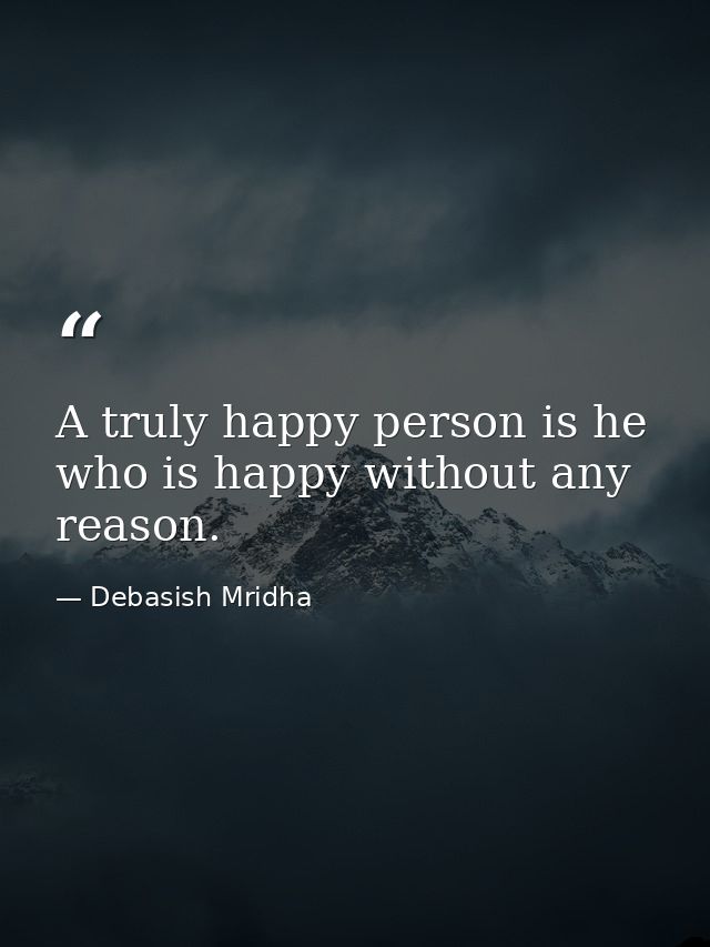 A truly happy person is he who is happy without any reason. — Debasish Mridha