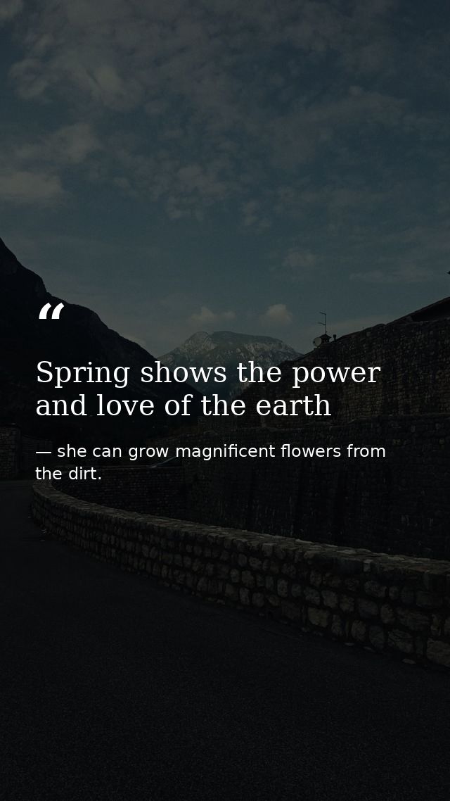 Spring shows the power and love of the earth — she can grow magnificent flowers from the dirt.