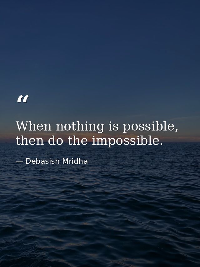 When nothing is possible, then do the impossible. — Debasish Mridha