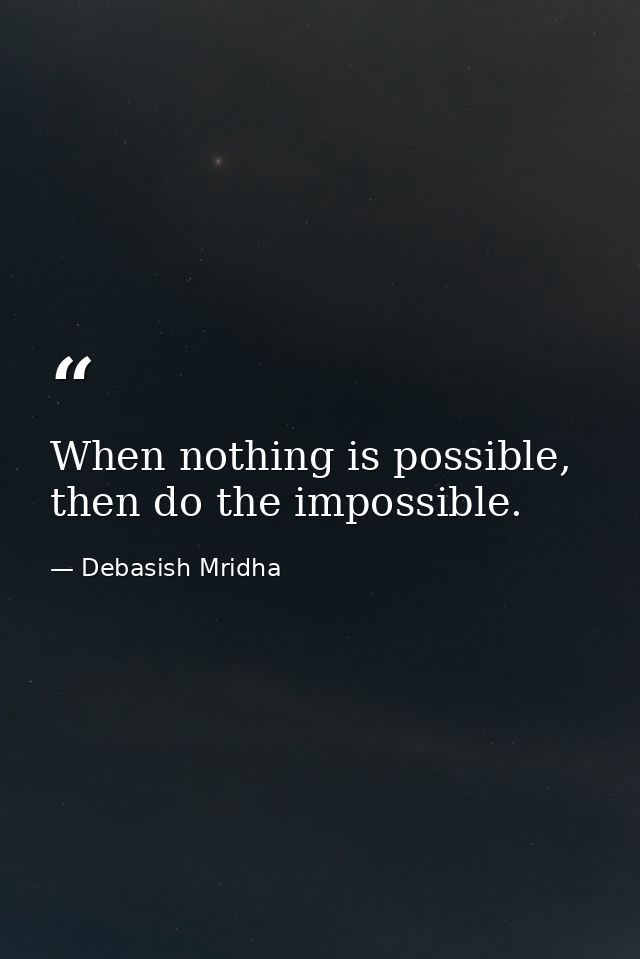 When nothing is possible, then do the impossible. — Debasish Mridha
