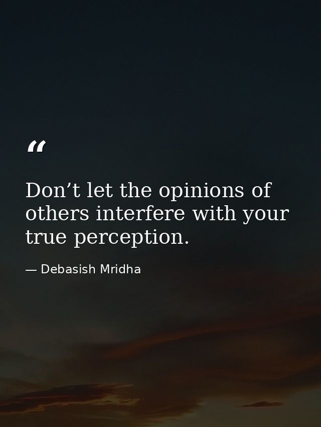 Don’t let the opinions of others interfere with your true perception. — Debasish Mridha