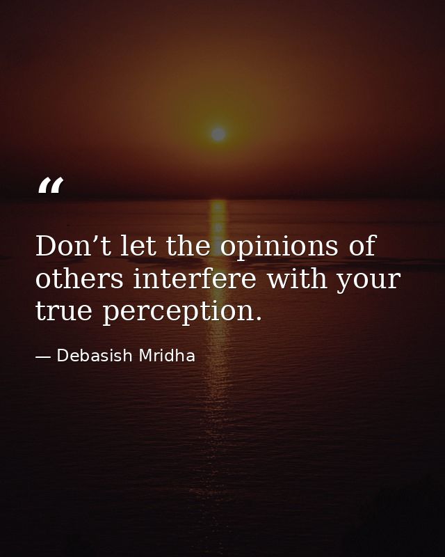 Don’t let the opinions of others interfere with your true perception. — Debasish Mridha