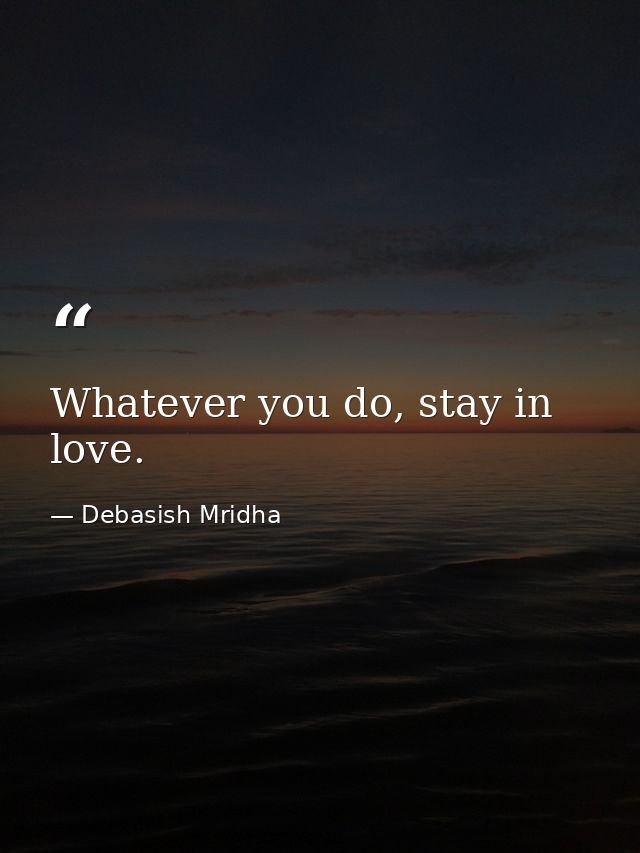 Whatever you do, stay in love. — Debasish Mridha