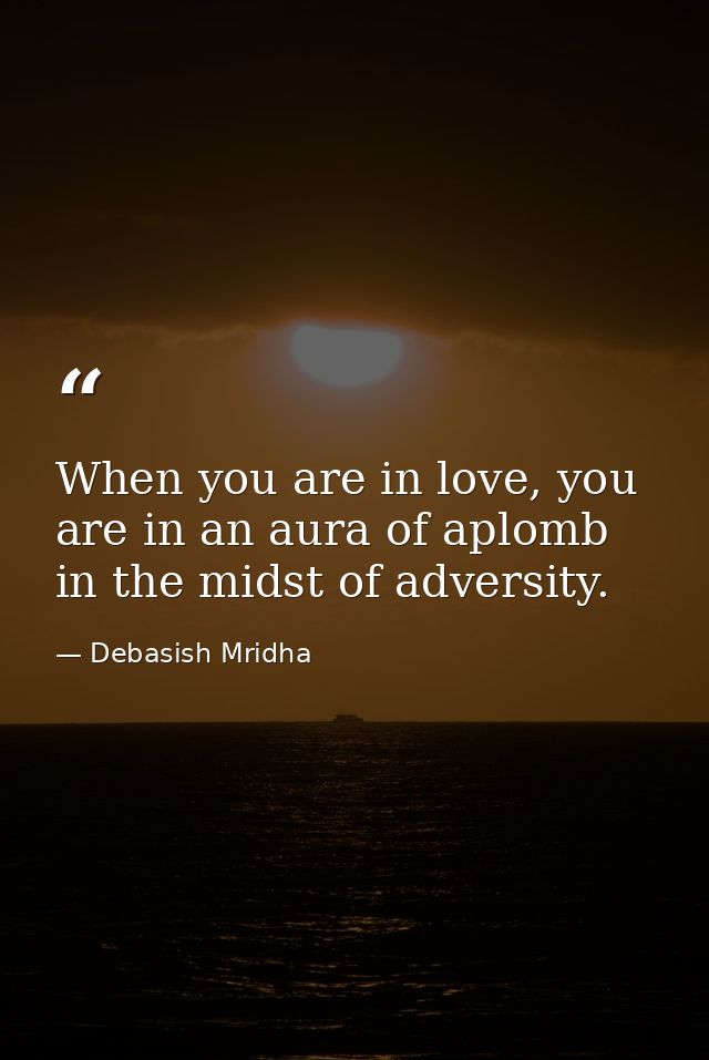 When you are in love, you are in an aura of aplomb in the midst of adversity. — Debasish Mridha