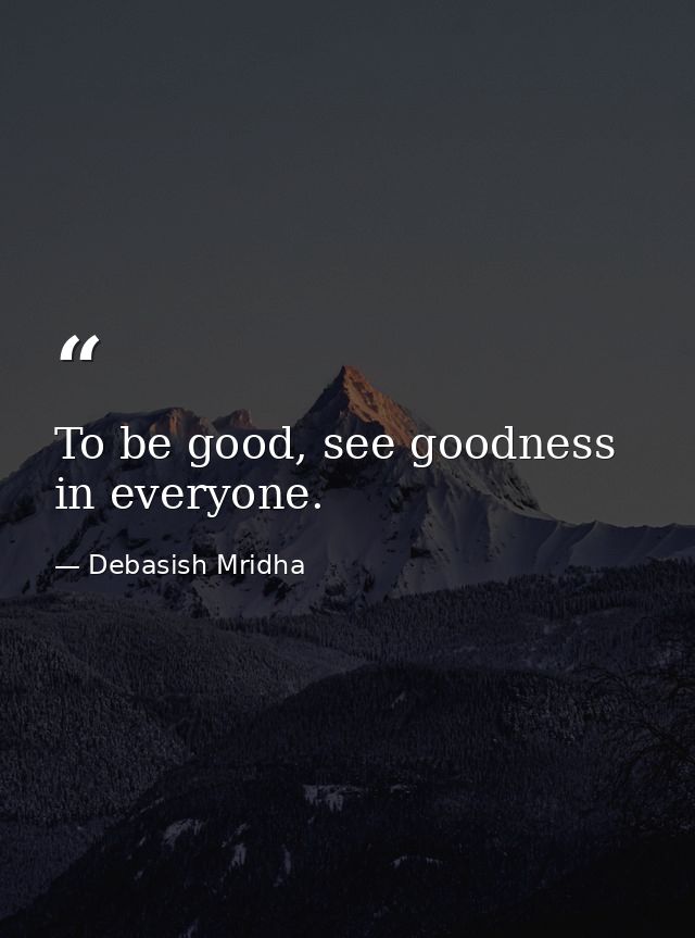 To be good, see goodness in everyone. — Debasish Mridha