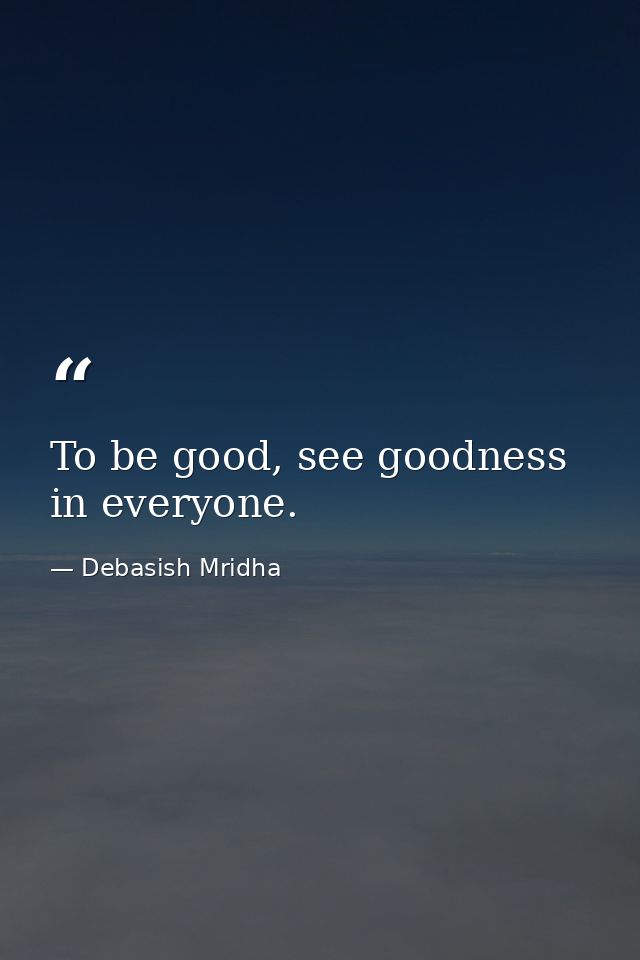 To be good, see goodness in everyone. — Debasish Mridha