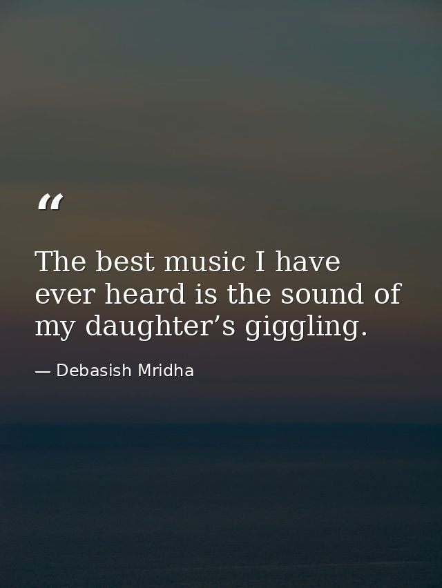 The best music I have ever heard is the sound of my daughter’s giggling. — Debasish Mridha