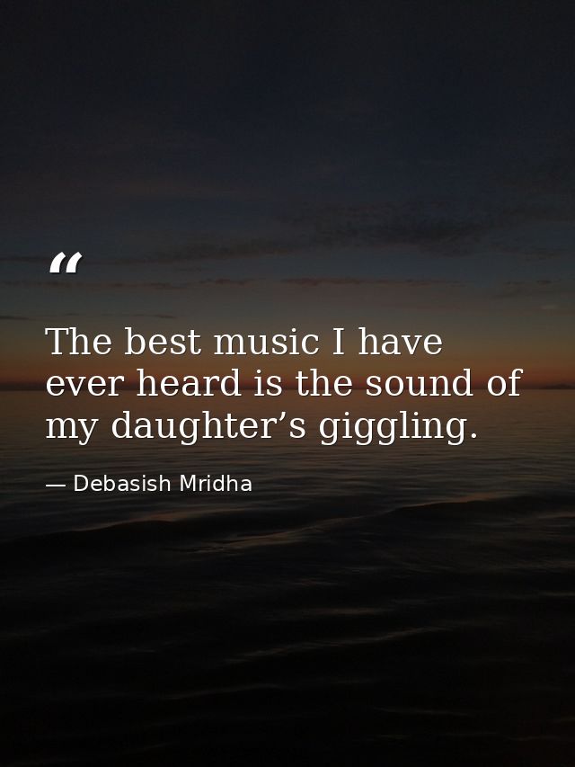 The best music I have ever heard is the sound of my daughter’s giggling. — Debasish Mridha