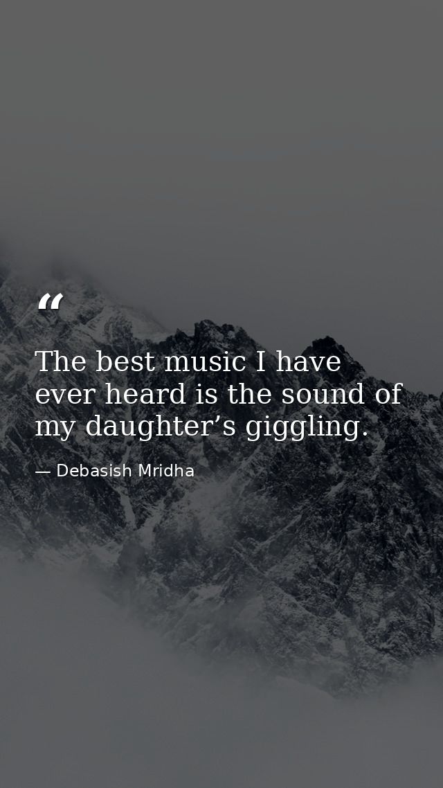 The best music I have ever heard is the sound of my daughter’s giggling. — Debasish Mridha