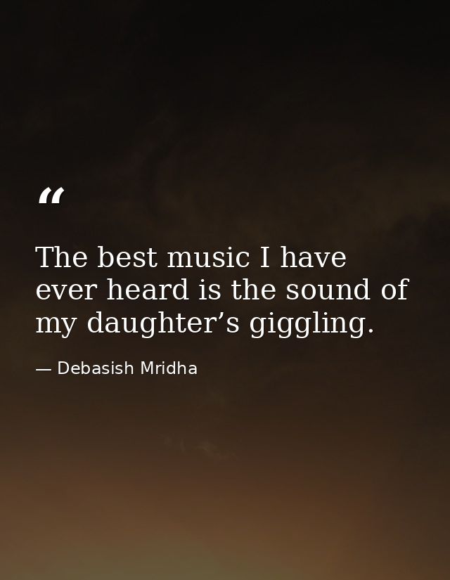 The best music I have ever heard is the sound of my daughter’s giggling. — Debasish Mridha