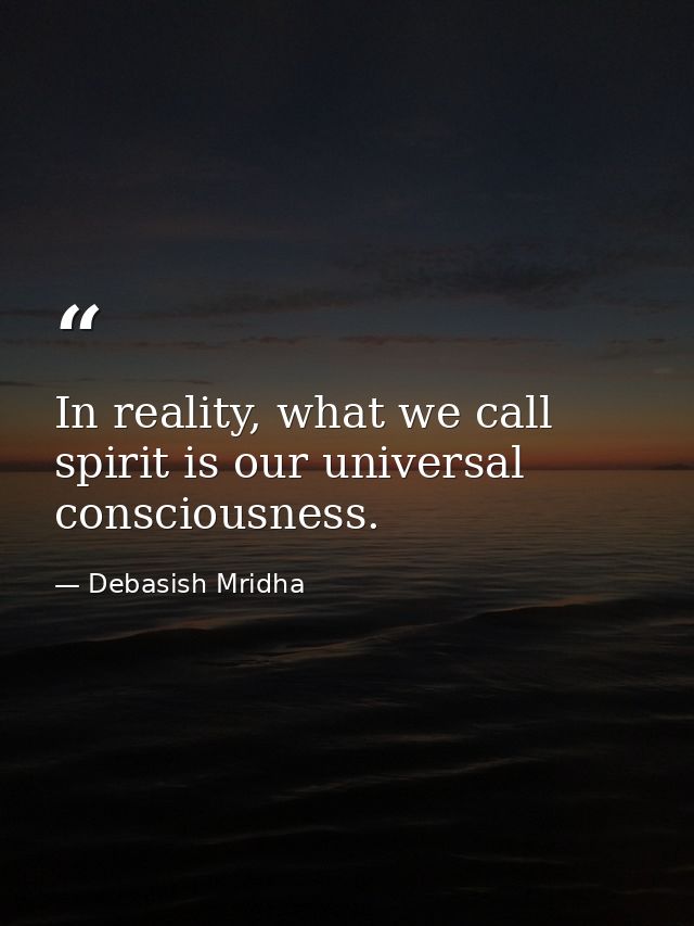 In reality, what we call spirit is our universal consciousness. — Debasish Mridha
